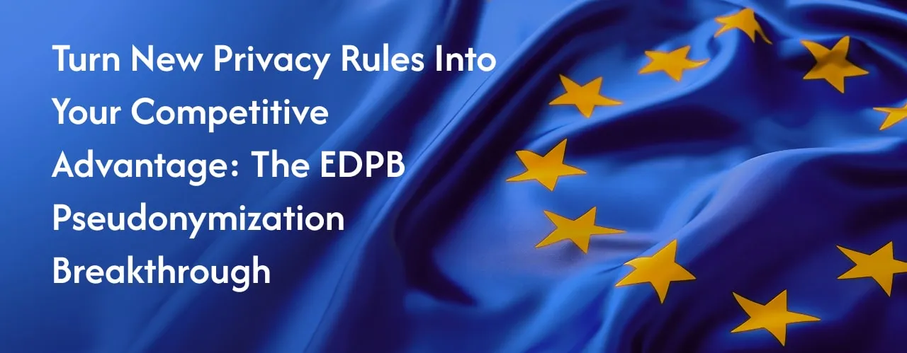 Turn New Privacy Rules Into Your Competitive Advantage: The EDPB Pseudonymization Breakthrough